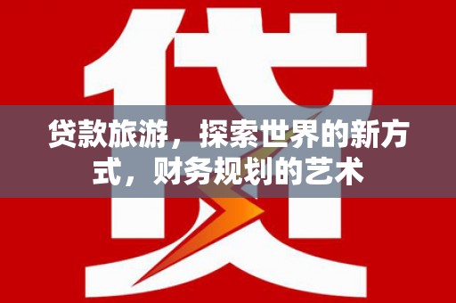 苍南贷款旅游，探索世界的新方式，财务规划的艺术