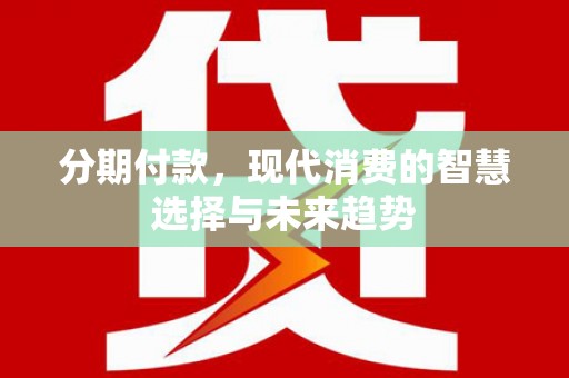 苍南分期付款，现代消费的智慧选择与未来趋势