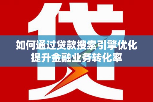 苍南如何通过贷款搜索引擎优化提升金融业务转化率