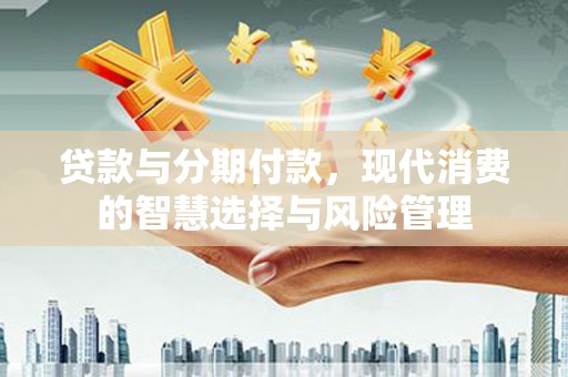 苍南贷款与分期付款，现代消费的智慧选择与风险管理