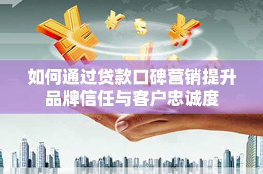苍南如何通过贷款口碑营销提升品牌信任与客户忠诚度