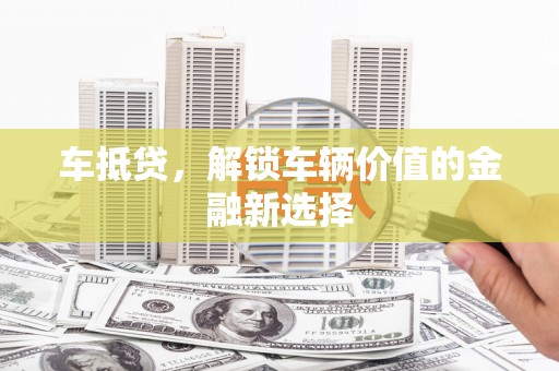 苍南车抵贷，解锁车辆价值的金融新选择