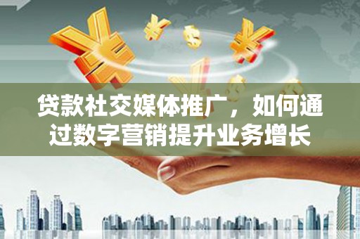 苍南贷款社交媒体推广，如何通过数字营销提升业务增长