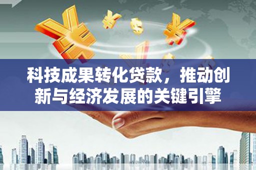 苍南科技成果转化贷款，推动创新与经济发展的关键引擎