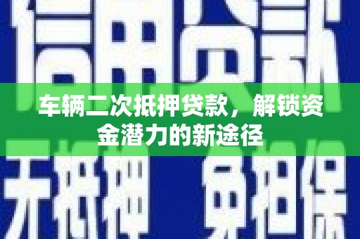 苍南车辆二次抵押贷款，解锁资金潜力的新途径