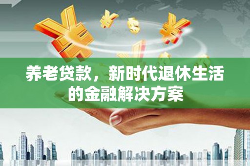 苍南养老贷款，新时代退休生活的金融解决方案