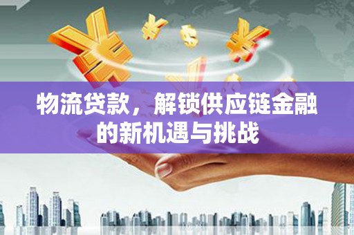 苍南物流贷款，解锁供应链金融的新机遇与挑战
