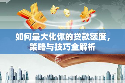 苍南如何最大化你的贷款额度，策略与技巧全解析