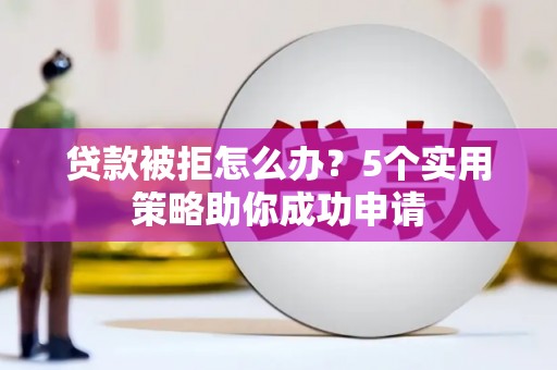 苍南贷款被拒怎么办？5个实用策略助你成功申请