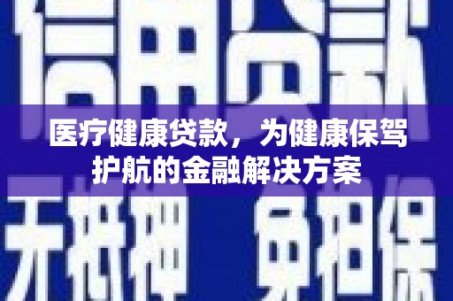 苍南医疗健康贷款，为健康保驾护航的金融解决方案