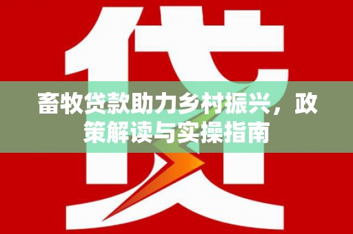 苍南畜牧贷款助力乡村振兴，政策解读与实操指南