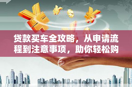 苍南贷款买车全攻略，从申请流程到注意事项，助你轻松购车