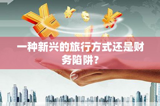 苍南一种新兴的旅行方式还是财务陷阱？