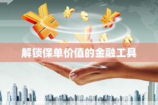 苍南解锁保单价值的金融工具